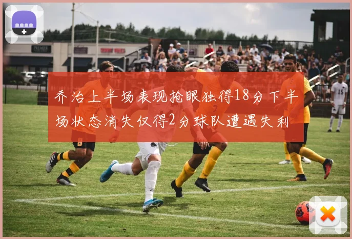 乔治上半场表现抢眼独得18分下半场状态消失仅得2分球队遭遇失利