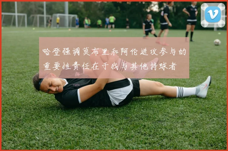 哈登强调莫布里和阿伦进攻参与的重要性责任在于我与其他持球者