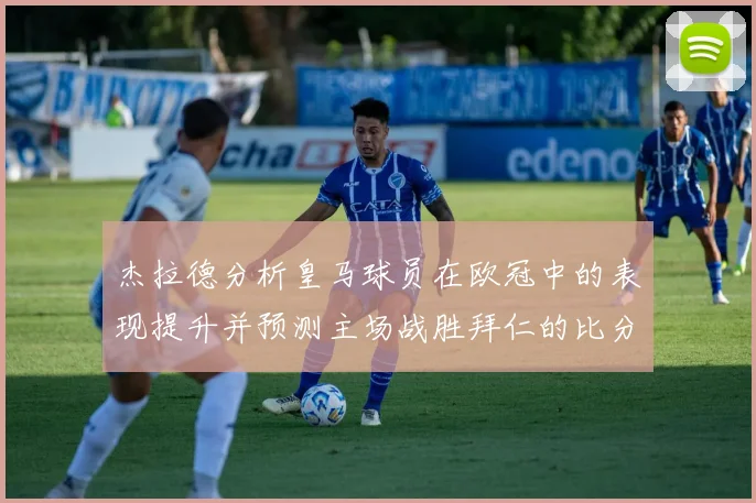 杰拉德分析皇马球员在欧冠中的表现提升并预测主场战胜拜仁的比分