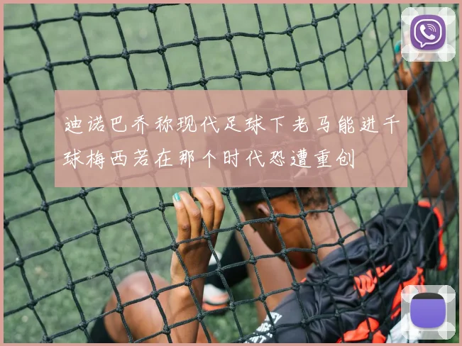 迪诺巴乔称现代足球下老马能进千球梅西若在那个时代恐遭重创