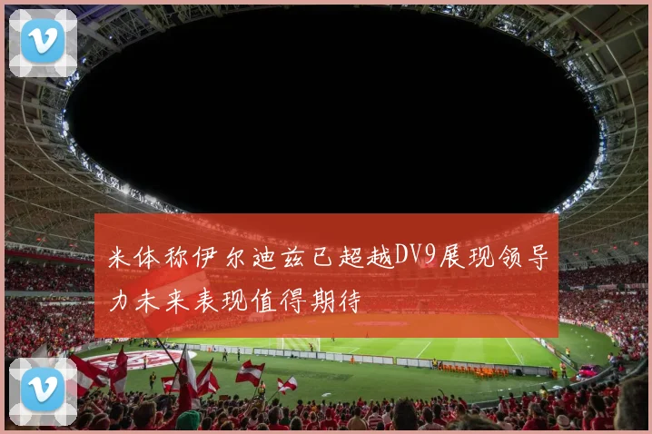 米体称伊尔迪兹已超越DV9展现领导力未来表现值得期待