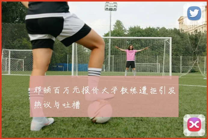 邓顿百万元报价大学教练遭拒引发热议与吐槽