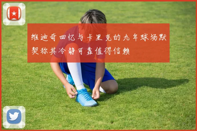 维迪奇回忆与卡里克的九年球场默契称其冷静可靠值得信赖
