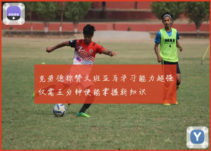 克劳德称赞文班亚马学习能力超强仅需五分钟便能掌握新知识
