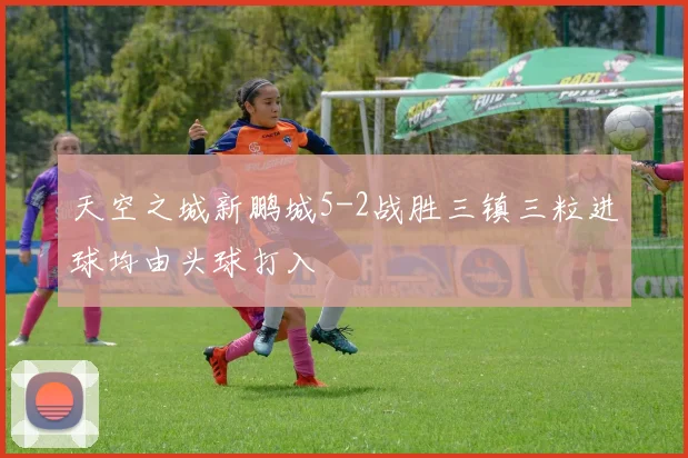 天空之城新鹏城5-2战胜三镇三粒进球均由头球打入