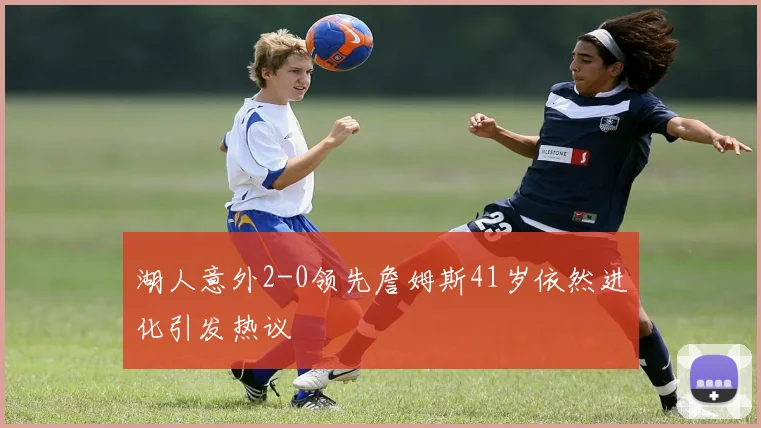 湖人意外2-0领先詹姆斯41岁依然进化引发热议