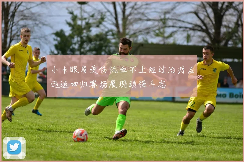 小卡眼角受伤流血不止经过治疗后迅速回归赛场展现顽强斗志