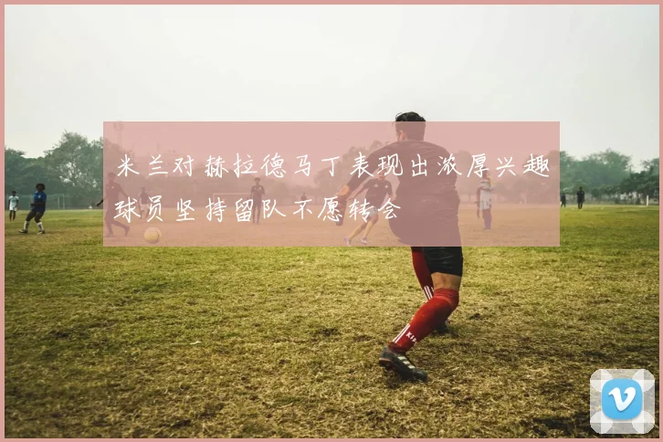 米兰对赫拉德马丁表现出浓厚兴趣球员坚持留队不愿转会