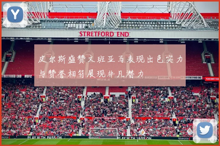 皮尔斯盛赞文班亚马表现出色实力与赞誉相符展现非凡潜力