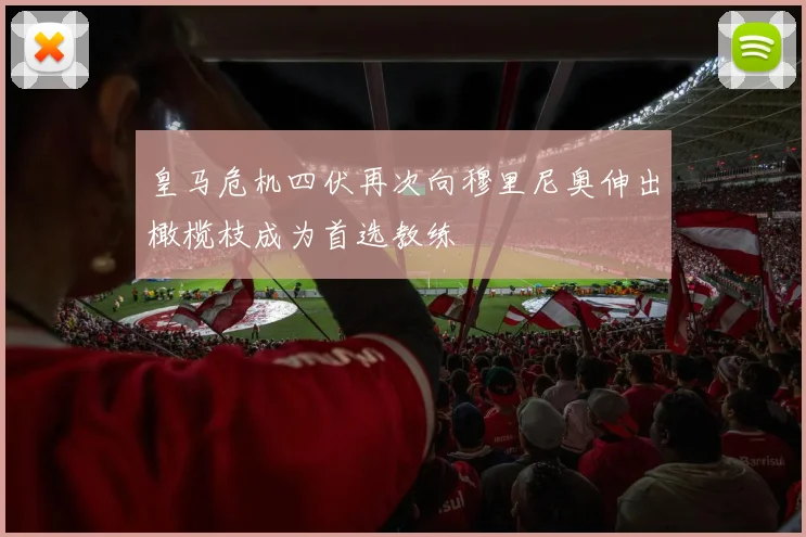 皇马危机四伏再次向穆里尼奥伸出橄榄枝成为首选教练