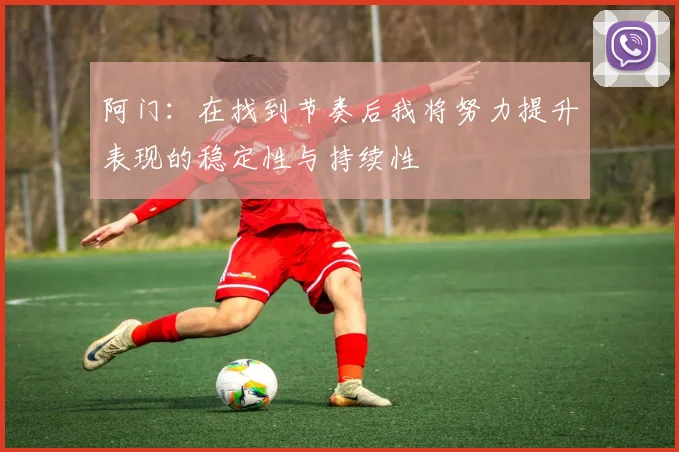 阿门：在找到节奏后我将努力提升表现的稳定性与持续性