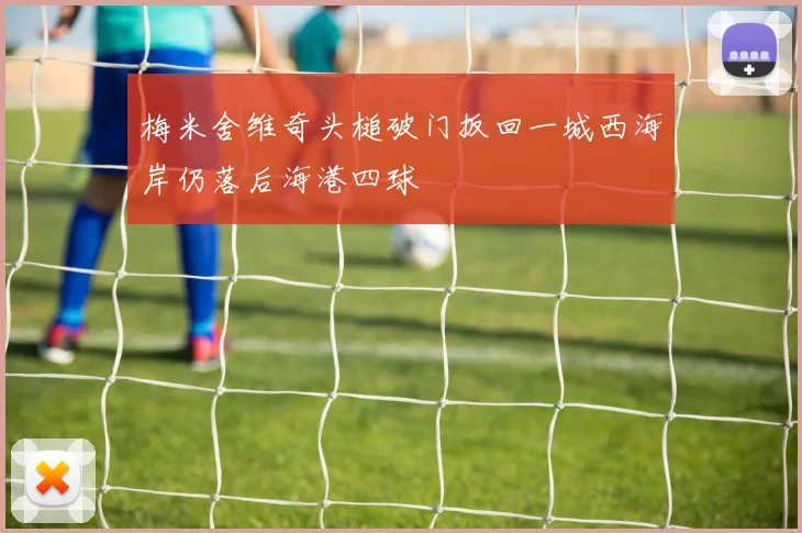 梅米舍维奇头槌破门扳回一城西海岸仍落后海港四球