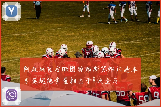 阿森纳官方晒图称赖斯苏维门迪本季英超跑步量相当于8次全马