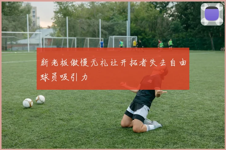 新老板傲慢无礼让开拓者失去自由球员吸引力
