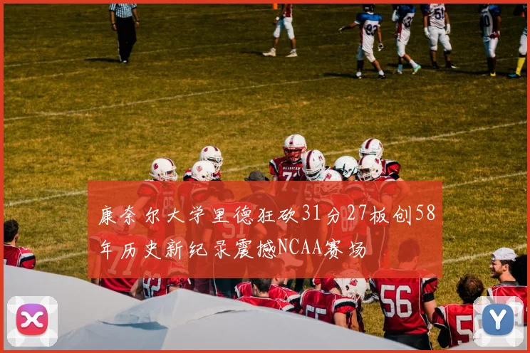 康奈尔大学里德狂砍31分27板创58年历史新纪录震撼NCAA赛场