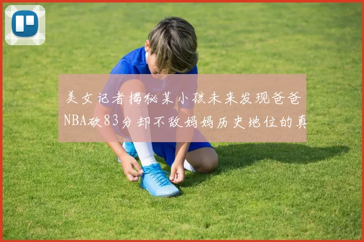 美女记者揭秘某小孩未来发现爸爸NBA砍83分却不敌妈妈历史地位的真相
