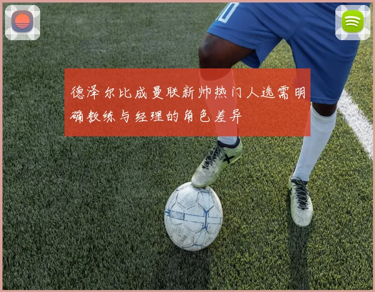 德泽尔比成曼联新帅热门人选需明确教练与经理的角色差异