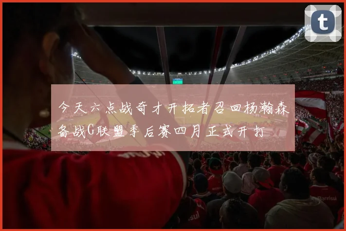 今天六点战奇才开拓者召回杨瀚森备战G联盟季后赛四月正式开打